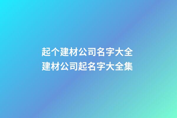 起个建材公司名字大全 建材公司起名字大全集-第1张-公司起名-玄机派